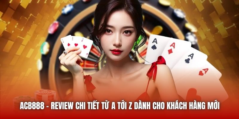 ACB888 | Review Chi Tiết Từ A Tới Z Dành Cho Khách Hàng Mới
