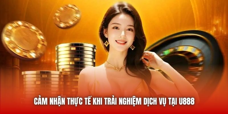 Cảm nhận thực tế khi trải nghiệm dịch vụ tại U888